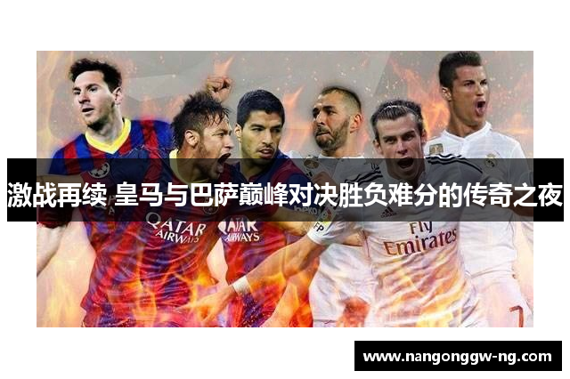 激战再续 皇马与巴萨巅峰对决胜负难分的传奇之夜