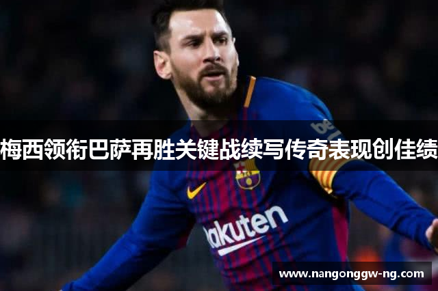 梅西领衔巴萨再胜关键战续写传奇表现创佳绩