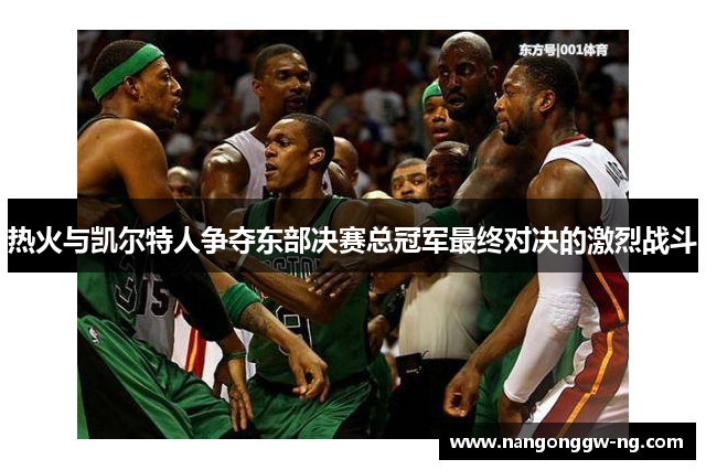热火与凯尔特人争夺东部决赛总冠军最终对决的激烈战斗