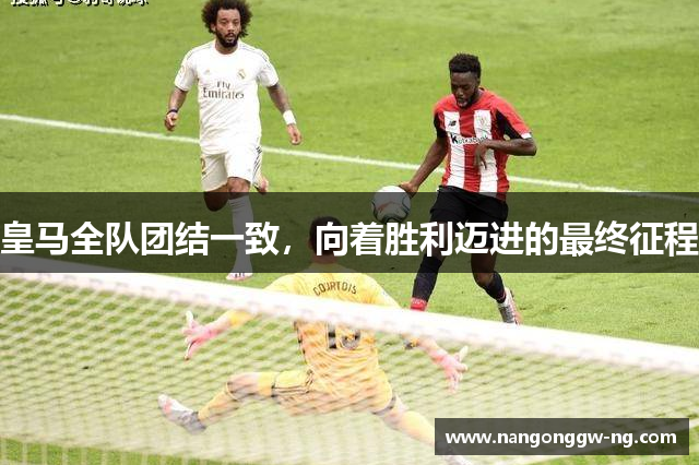 皇马全队团结一致，向着胜利迈进的最终征程