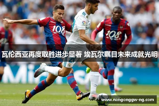 瓦伦西亚再度取胜进步显著 埃瓦尔瞩目未来成就光明
