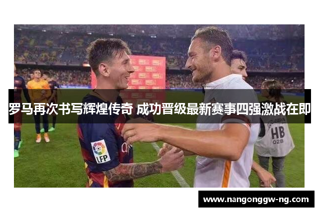 罗马再次书写辉煌传奇 成功晋级最新赛事四强激战在即