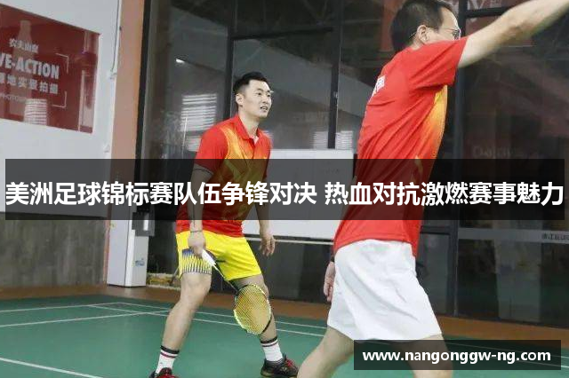 美洲足球锦标赛队伍争锋对决 热血对抗激燃赛事魅力