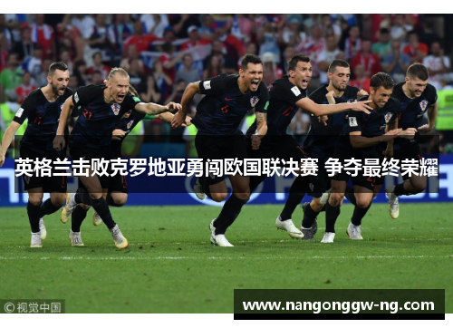 英格兰击败克罗地亚勇闯欧国联决赛 争夺最终荣耀