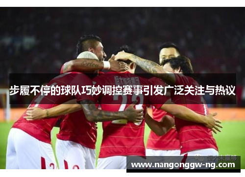 步履不停的球队巧妙调控赛事引发广泛关注与热议