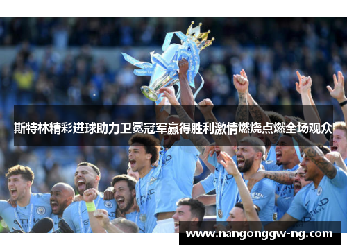 斯特林精彩进球助力卫冕冠军赢得胜利激情燃烧点燃全场观众