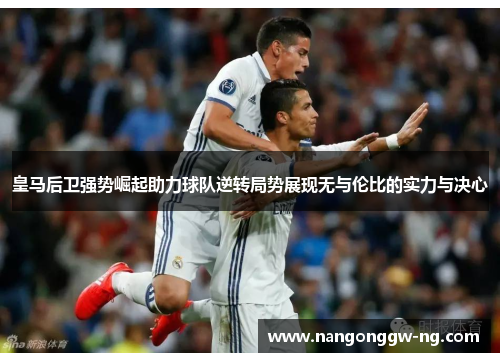 皇马后卫强势崛起助力球队逆转局势展现无与伦比的实力与决心