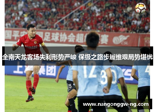 全南天龙客场失利形势严峻 保级之路步履维艰局势堪忧