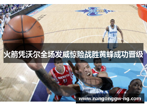 火箭凭沃尔全场发威惊险战胜黄蜂成功晋级