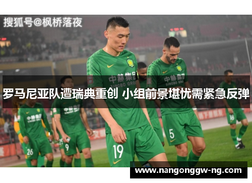 罗马尼亚队遭瑞典重创 小组前景堪忧需紧急反弹