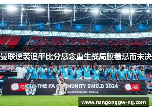 曼联逆袭追平比分悬念重生战局胶着悬而未决