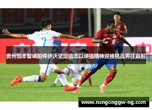 贵州恒丰智诚前锋伊沃坚定信念以顽强精神迎接挑战勇往直前