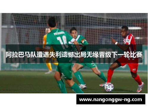 阿拉巴马队遭遇失利遗憾出局无缘晋级下一轮比赛