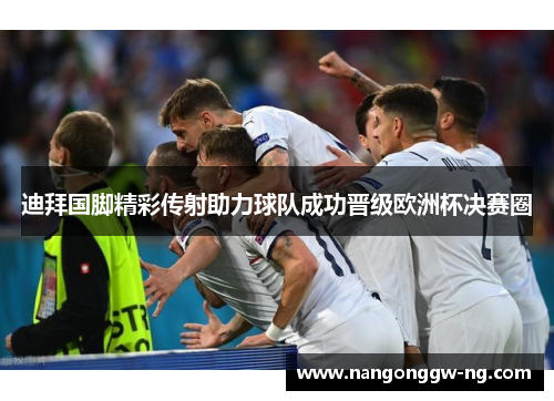 迪拜国脚精彩传射助力球队成功晋级欧洲杯决赛圈
