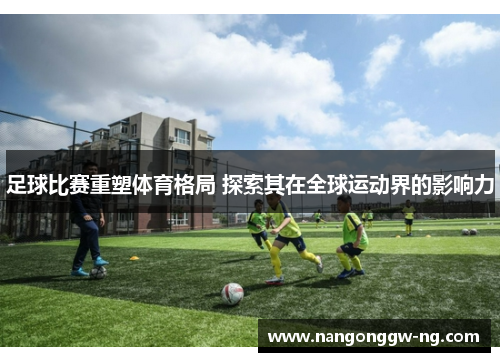 足球比赛重塑体育格局 探索其在全球运动界的影响力