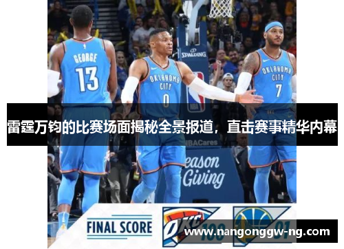 雷霆万钧的比赛场面揭秘全景报道，直击赛事精华内幕