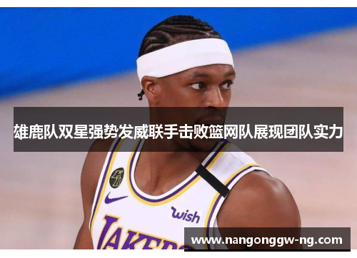 雄鹿队双星强势发威联手击败篮网队展现团队实力