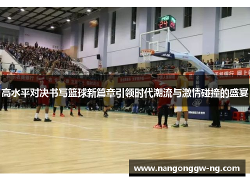高水平对决书写篮球新篇章引领时代潮流与激情碰撞的盛宴