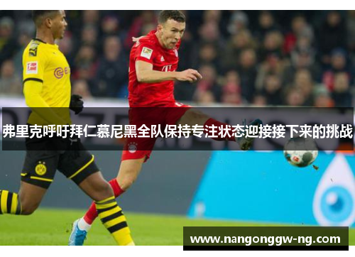 弗里克呼吁拜仁慕尼黑全队保持专注状态迎接接下来的挑战