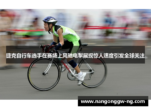 捷克自行车选手在赛场上风驰电掣展现惊人速度引发全球关注