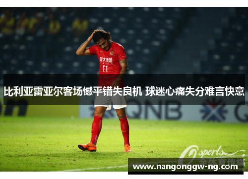 比利亚雷亚尔客场憾平错失良机 球迷心痛失分难言快意