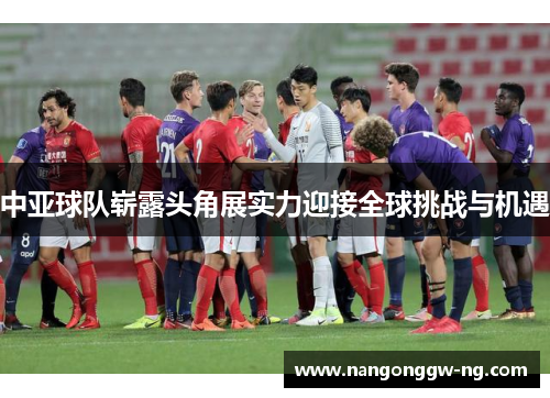 中亚球队崭露头角展实力迎接全球挑战与机遇