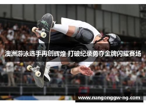 澳洲游泳选手再创辉煌 打破纪录勇夺金牌闪耀赛场