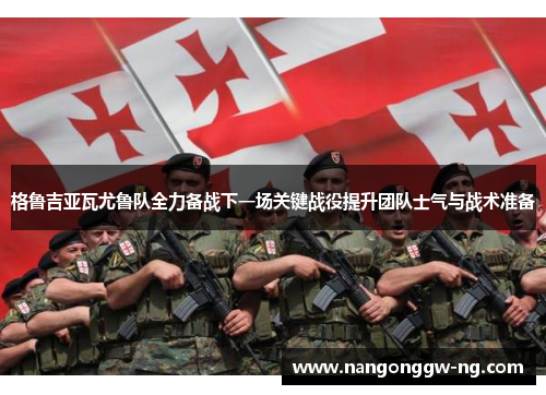 格鲁吉亚瓦尤鲁队全力备战下一场关键战役提升团队士气与战术准备