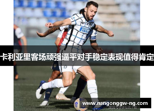 卡利亚里客场顽强逼平对手稳定表现值得肯定