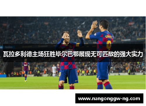 瓦拉多利德主场狂胜毕尔巴鄂展现无可匹敌的强大实力