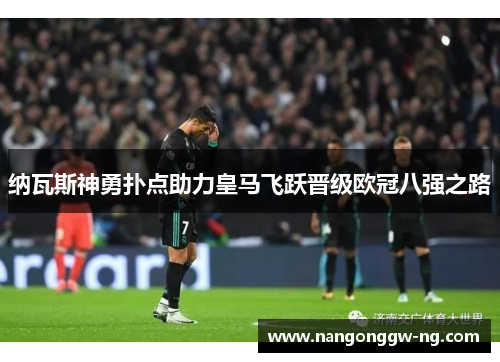 纳瓦斯神勇扑点助力皇马飞跃晋级欧冠八强之路