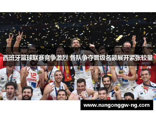 西班牙篮球联赛竞争激烈 各队争夺晋级名额展开紧张较量