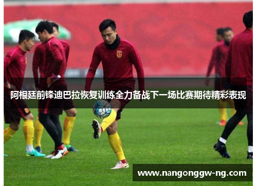 阿根廷前锋迪巴拉恢复训练全力备战下一场比赛期待精彩表现