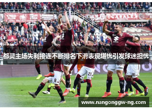 都灵主场失利接连不断排名下滑表现堪忧引发球迷担忧