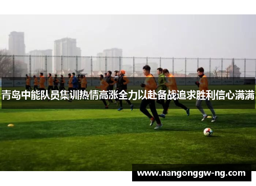 青岛中能队员集训热情高涨全力以赴备战追求胜利信心满满