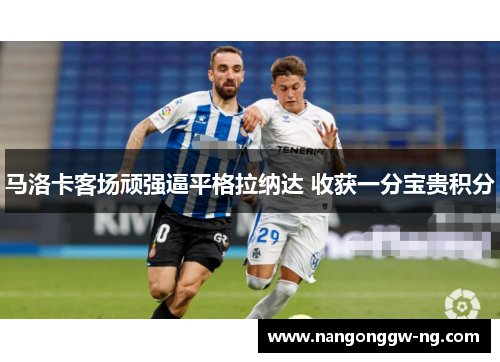 马洛卡客场顽强逼平格拉纳达 收获一分宝贵积分