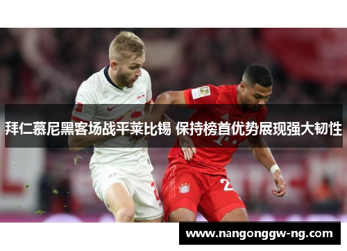 拜仁慕尼黑客场战平莱比锡 保持榜首优势展现强大韧性
