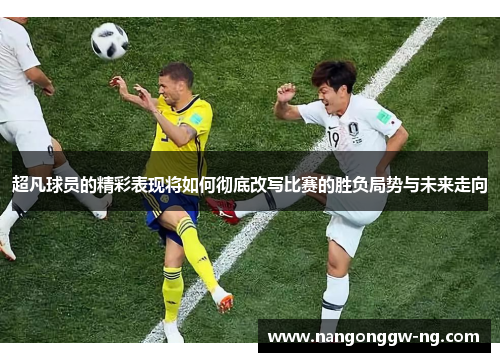 超凡球员的精彩表现将如何彻底改写比赛的胜负局势与未来走向