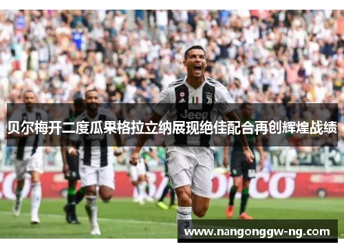 贝尔梅开二度瓜果格拉立纳展现绝佳配合再创辉煌战绩