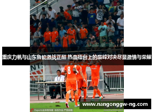 重庆力帆与山东鲁能激战正酣 热血擂台上的巅峰对决尽显激情与荣耀