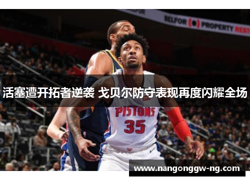 活塞遭开拓者逆袭 戈贝尔防守表现再度闪耀全场