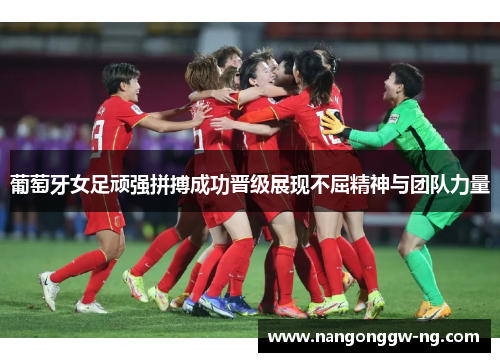 葡萄牙女足顽强拼搏成功晋级展现不屈精神与团队力量