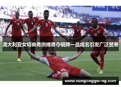 澳大利亚女将奋勇拼搏勇夺铜牌一战成名引发广泛赞誉