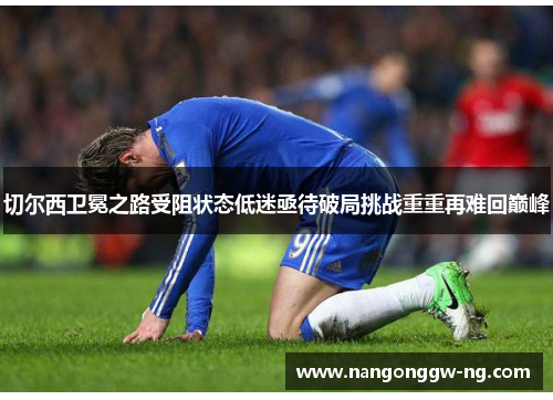 切尔西卫冕之路受阻状态低迷亟待破局挑战重重再难回巅峰