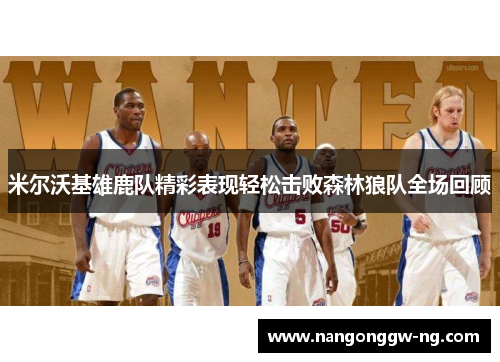 米尔沃基雄鹿队精彩表现轻松击败森林狼队全场回顾