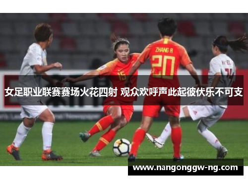 女足职业联赛赛场火花四射 观众欢呼声此起彼伏乐不可支