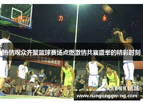 热情观众齐聚篮球赛场点燃激情共襄盛举的精彩时刻