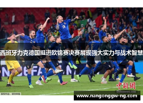西班牙力克德国挺进欧锦赛决赛展现强大实力与战术智慧