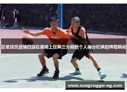 巨星球员激情四溢在赛场上狂飙三分刷新个人得分纪录的辉煌瞬间