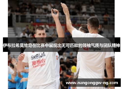 伊布拉希莫维奇在比赛中展现出无可匹敌的领袖气质与团队精神